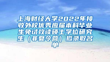 上海财经大学2022年接收外校优秀应届本科毕业生免试攻读硕士学位研究生（非夏令营）拟录取名单