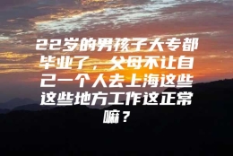 22岁的男孩子大专都毕业了，父母不让自己一个人去上海这些这些地方工作这正常嘛？