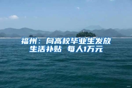 福州：向高校毕业生发放生活补贴 每人1万元