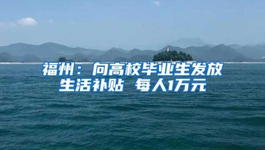 福州：向高校毕业生发放生活补贴 每人1万元