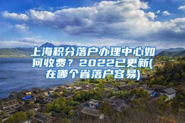 上海积分落户办理中心如何收费？2022已更新(在哪个省落户容易)