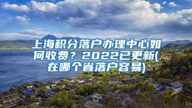 上海积分落户办理中心如何收费？2022已更新(在哪个省落户容易)