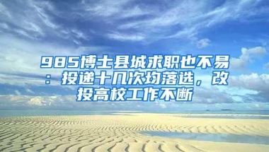 985博士县城求职也不易：投递十几次均落选，改投高校工作不断