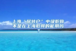 上海“居转户”中级职称不是在上海取得的能用吗？