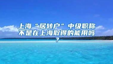 上海“居转户”中级职称不是在上海取得的能用吗？