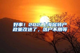 好事！2021上海居转户政策改进了，落户不用等