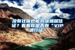 没有社保也能办深圳居住证？看看你是否有“VIP通行证”