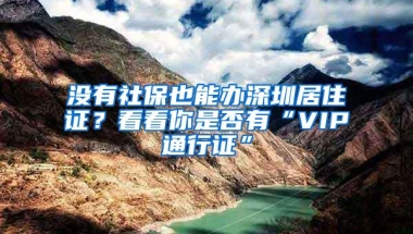 没有社保也能办深圳居住证？看看你是否有“VIP通行证”