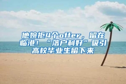 他婉拒4个offer，留在临港！“落户利好”吸引高校毕业生留下来