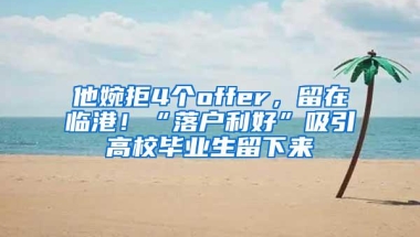 他婉拒4个offer，留在临港！“落户利好”吸引高校毕业生留下来