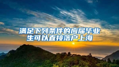 满足下列条件的应届毕业生可以直接落户上海