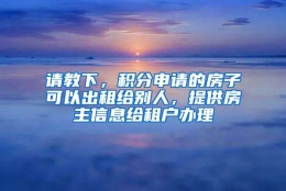 请教下，积分申请的房子可以出租给别人，提供房主信息给租户办理