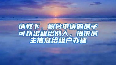 请教下，积分申请的房子可以出租给别人，提供房主信息给租户办理