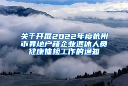 关于开展2022年度杭州市异地户籍企业退休人员健康体检工作的通知