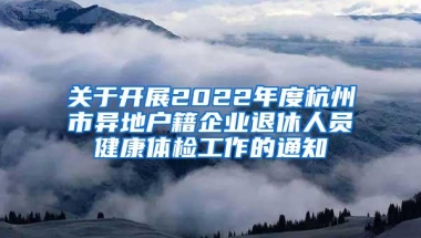 关于开展2022年度杭州市异地户籍企业退休人员健康体检工作的通知