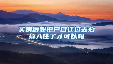 买房后想把户口迁过去必须入住了才可以吗