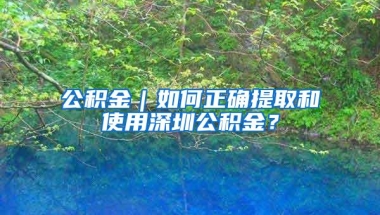 公积金｜如何正确提取和使用深圳公积金？