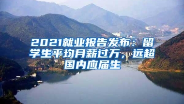 2021就业报告发布：留学生平均月薪过万，远超国内应届生