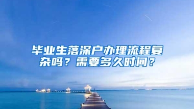 毕业生落深户办理流程复杂吗？需要多久时间？