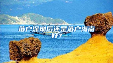 落户深圳后还是落户海南好？