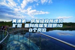 黄浦第一房屋征收所逆势扩招 面向应届生提供100个岗位