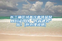 长三角区域首次申领居民身份证可以“跨省通办”啦！(附办理说明)