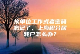 换单位工作或者密码忘记了，上海积分居转户怎么办？