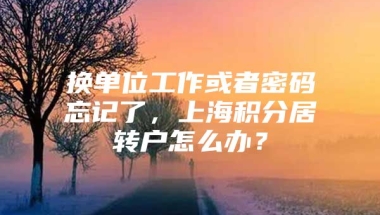 换单位工作或者密码忘记了，上海积分居转户怎么办？