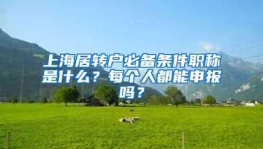 上海居转户必备条件职称是什么？每个人都能申报吗？