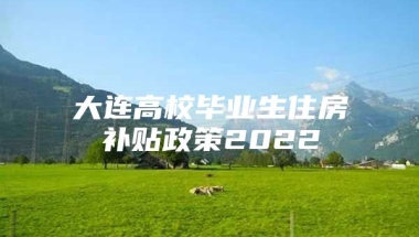 大连高校毕业生住房补贴政策2022