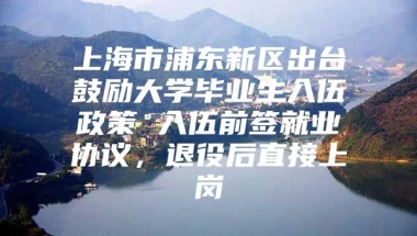 上海市浦东新区出台鼓励大学毕业生入伍政策 入伍前签就业协议，退役后直接上岗