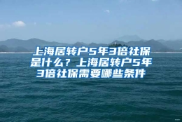 上海居转户5年3倍社保是什么？上海居转户5年3倍社保需要哪些条件