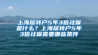 上海居转户5年3倍社保是什么？上海居转户5年3倍社保需要哪些条件