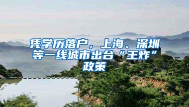 凭学历落户，上海、深圳等一线城市出台“王炸”政策