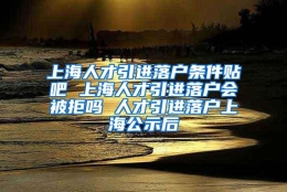 上海人才引进落户条件贴吧 上海人才引进落户会被拒吗 人才引进落户上海公示后