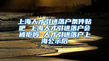 上海人才引进落户条件贴吧 上海人才引进落户会被拒吗 人才引进落户上海公示后