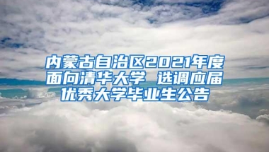 内蒙古自治区2021年度面向清华大学 选调应届优秀大学毕业生公告