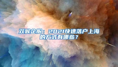 双猴企服：2021快速落户上海的方式有哪些？