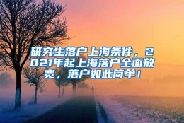 研究生落户上海条件，2021年起上海落户全面放宽，落户如此简单！