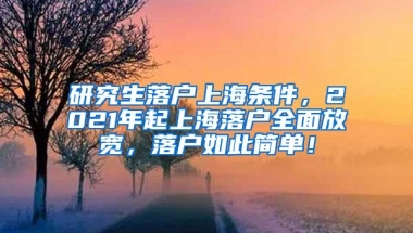 研究生落户上海条件，2021年起上海落户全面放宽，落户如此简单！