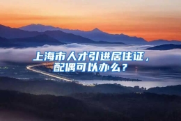 上海市人才引进居住证，配偶可以办么？