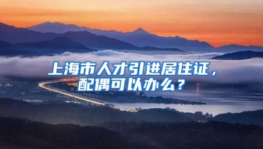 上海市人才引进居住证，配偶可以办么？