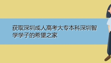 获取深圳成人高考大专本科深圳智学学子的希望之家