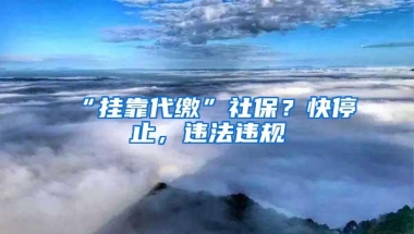 “挂靠代缴”社保？快停止，违法违规