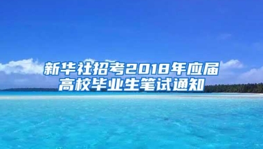 新华社招考2018年应届高校毕业生笔试通知