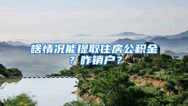 啥情况能提取住房公积金？咋销户？