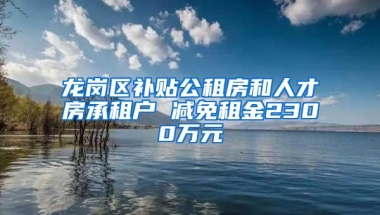 龙岗区补贴公租房和人才房承租户 减免租金2300万元