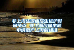 非上海生源应届生进沪时间节点 非上海应届生源申请落户上海的标准