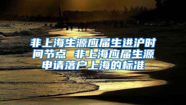 非上海生源应届生进沪时间节点 非上海应届生源申请落户上海的标准