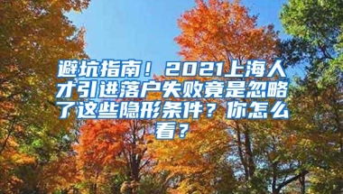 避坑指南！2021上海人才引进落户失败竟是忽略了这些隐形条件？你怎么看？